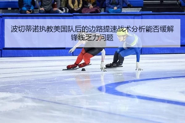 波切蒂诺执教美国队后的边路提速战术分析能否缓解锋线乏力问题