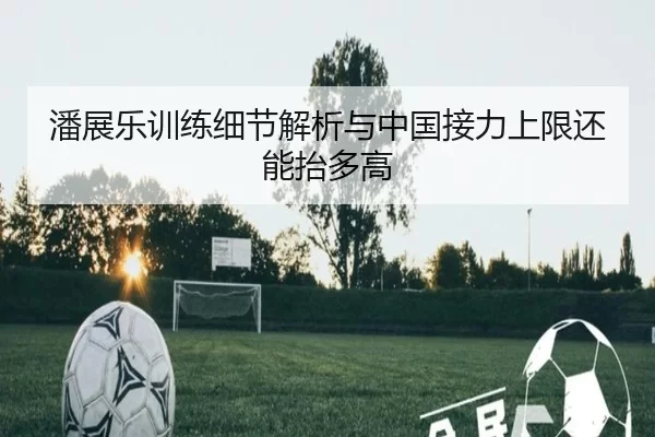 潘展乐训练细节解析与中国接力上限还能抬多高