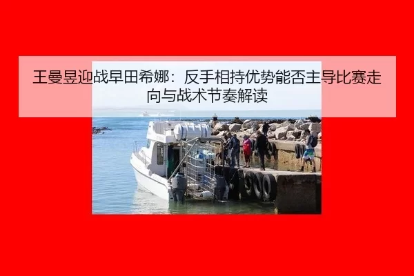 王曼昱迎战早田希娜：反手相持优势能否主导比赛走向与战术节奏解读