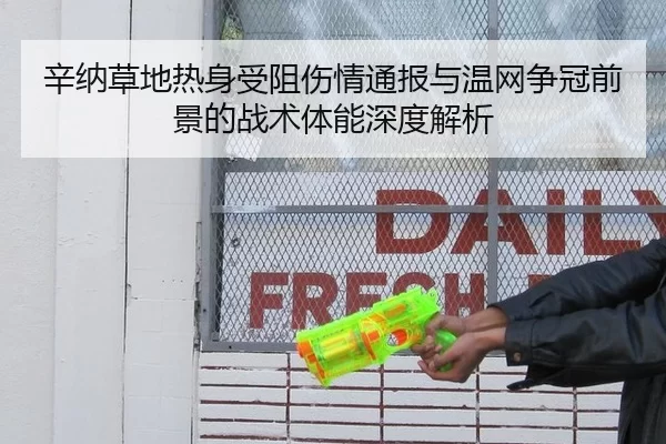 辛纳草地热身受阻伤情通报与温网争冠前景的战术体能深度解析