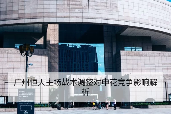 广州恒大主场战术调整对申花竞争影响解析