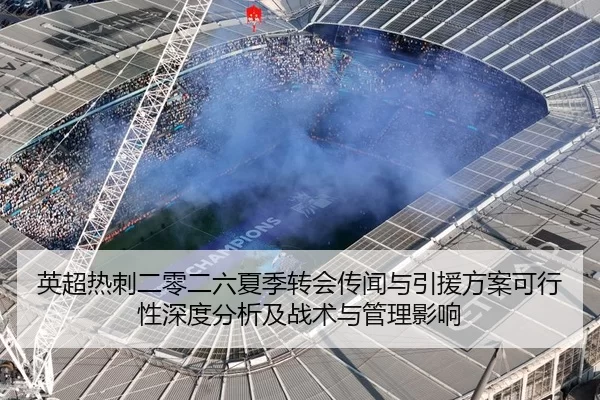 英超热刺二零二六夏季转会传闻与引援方案可行性深度分析及战术与管理影响