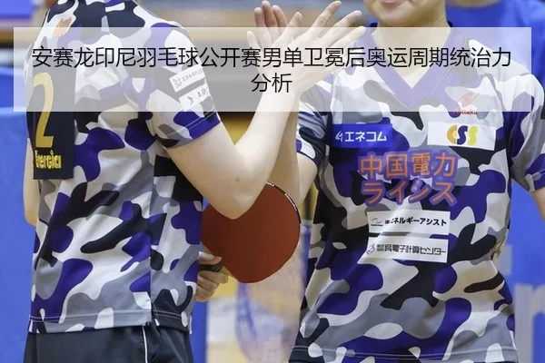 安赛龙印尼羽毛球公开赛男单卫冕后奥运周期统治力分析