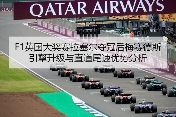 F1英国大奖赛拉塞尔夺冠后梅赛德斯引擎升级与直道尾速优势分析